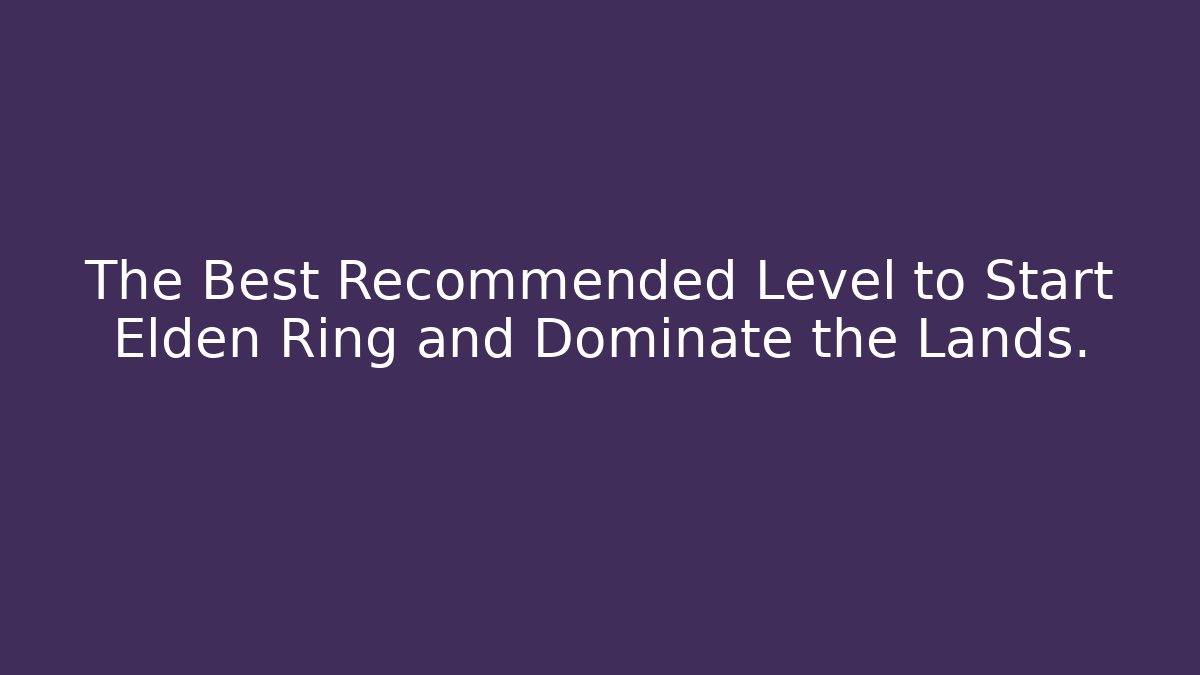The Best Recommended Level to Start Elden Ring and Dominate the Lands.