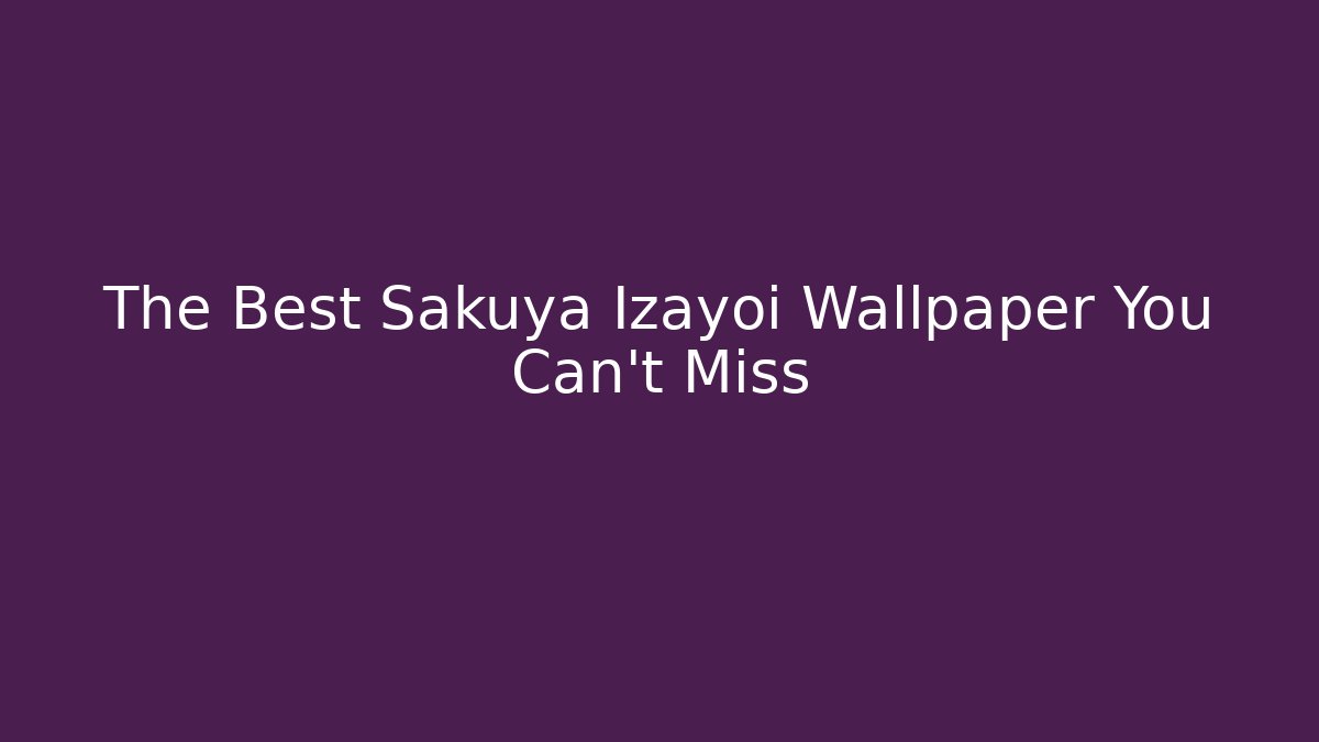 The Best Sakuya Izayoi Wallpaper You Can't Miss