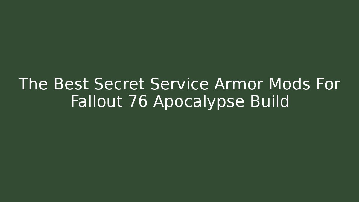 The Best Secret Service Armor Mods For Fallout 76 Apocalypse Build