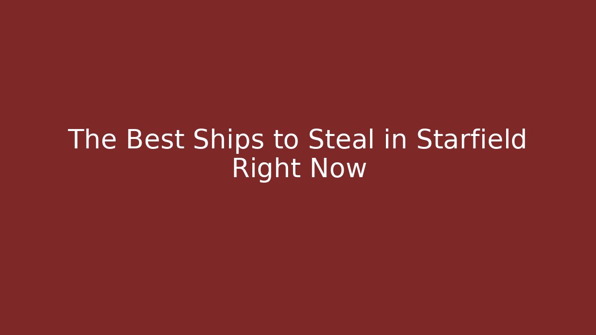 The Best Ships to Steal in Starfield Right Now