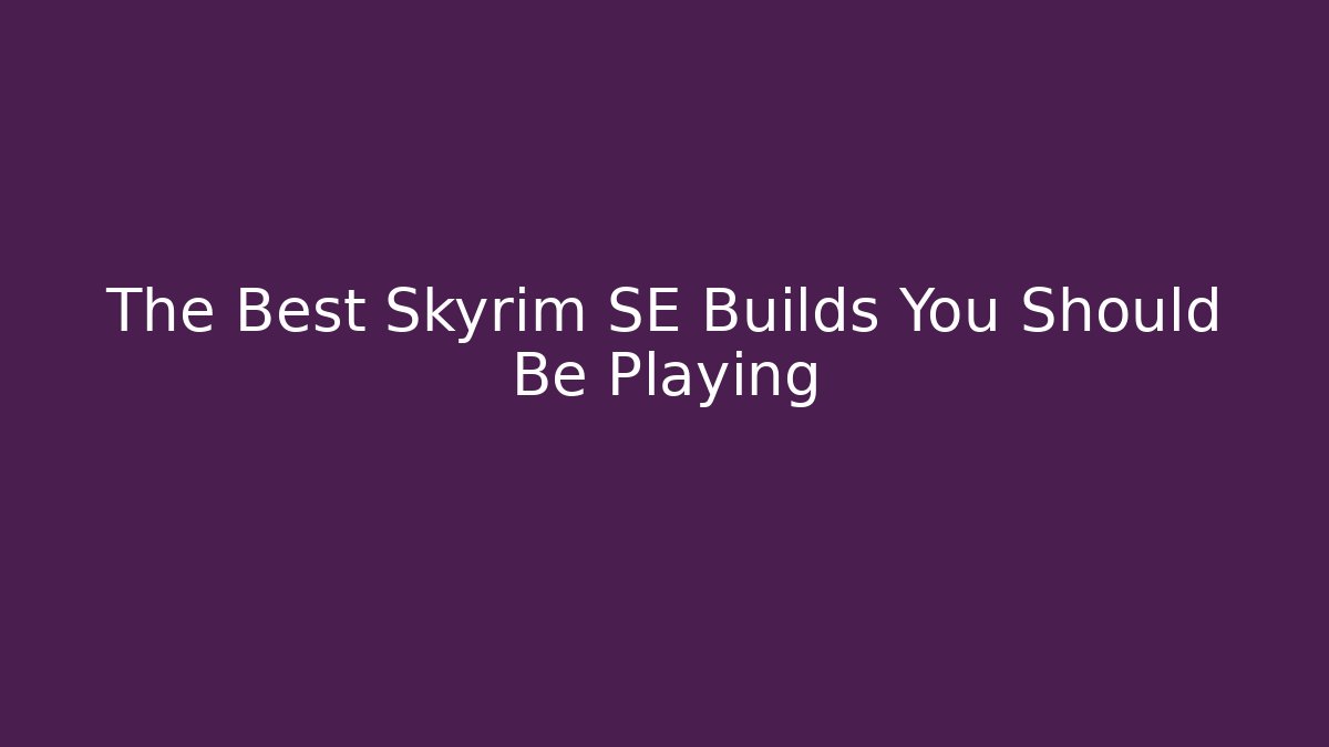 The Best Skyrim SE Builds You Should Be Playing