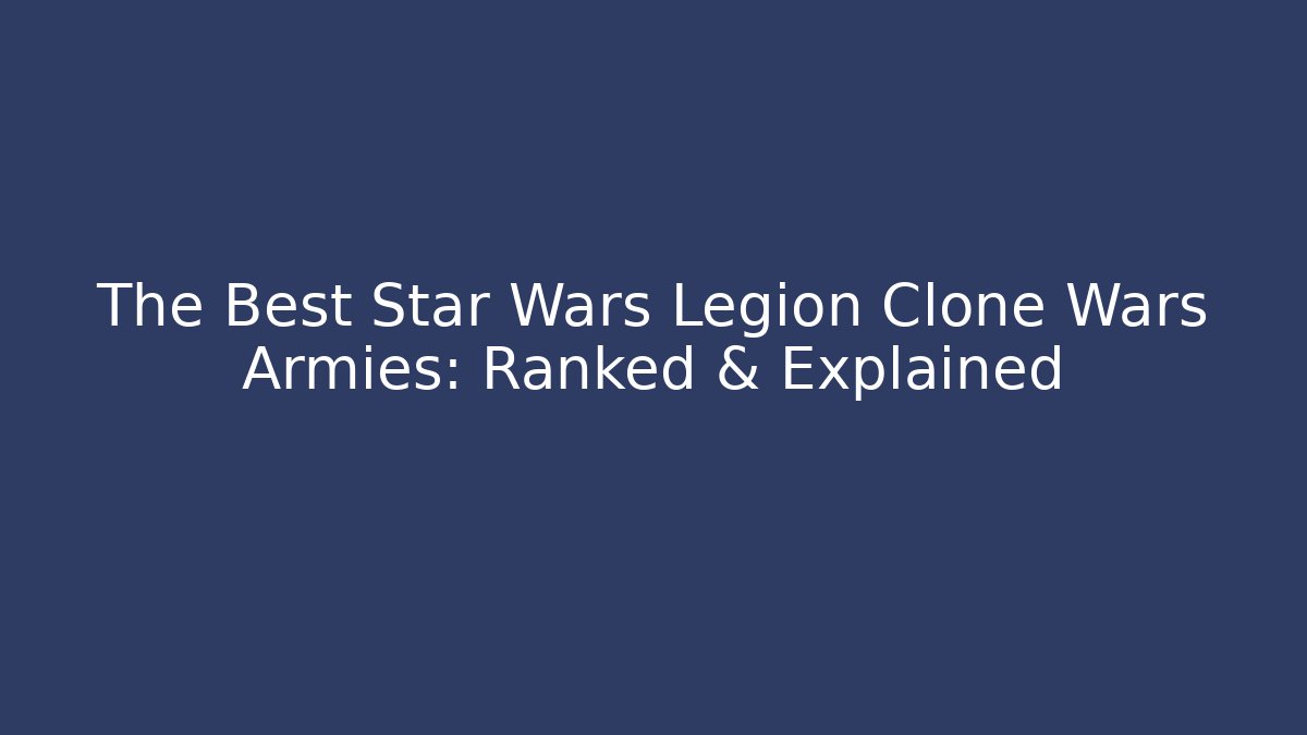 The Best Star Wars Legion Clone Wars Armies: Ranked & Explained