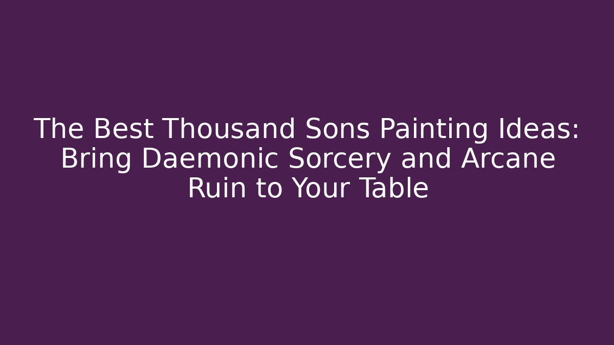 The Best Thousand Sons Painting Ideas: Bring Daemonic Sorcery and Arcane Ruin to Your Table