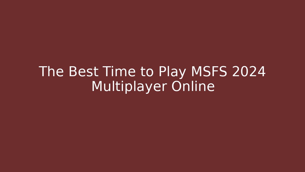 The Best Time to Play MSFS 2024 Multiplayer Online