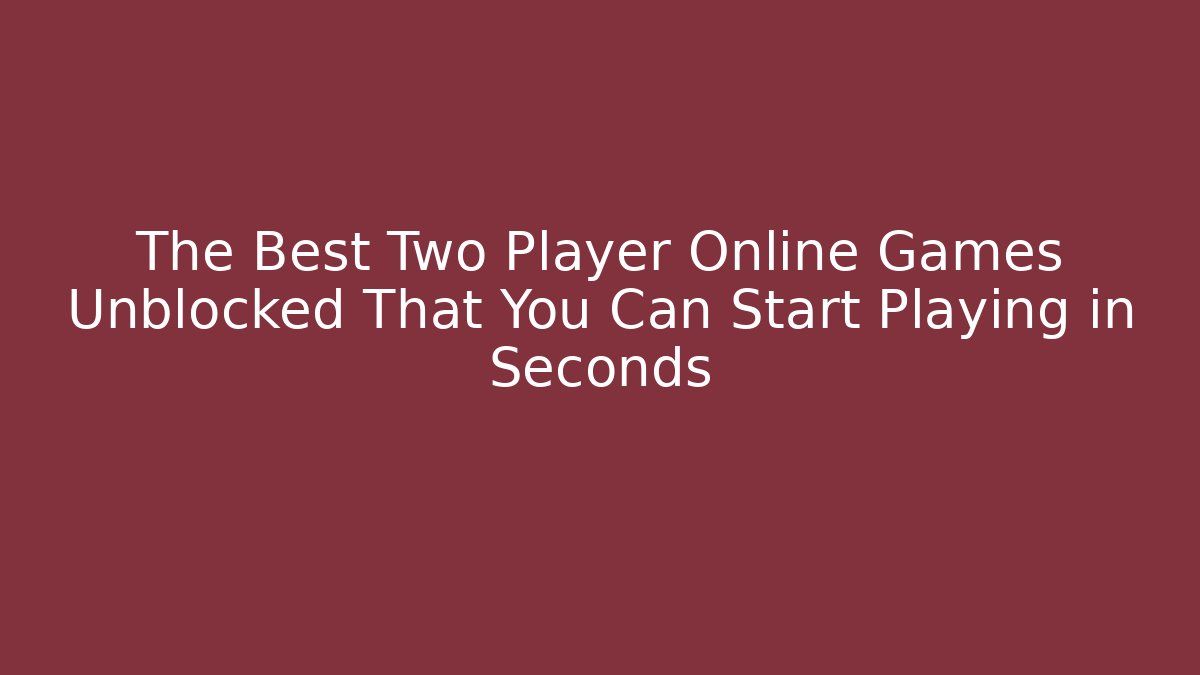 The Best Two Player Online Games Unblocked That You Can Start Playing in Seconds