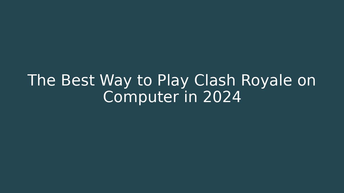 The Best Way to Play Clash Royale on Computer in 2024
