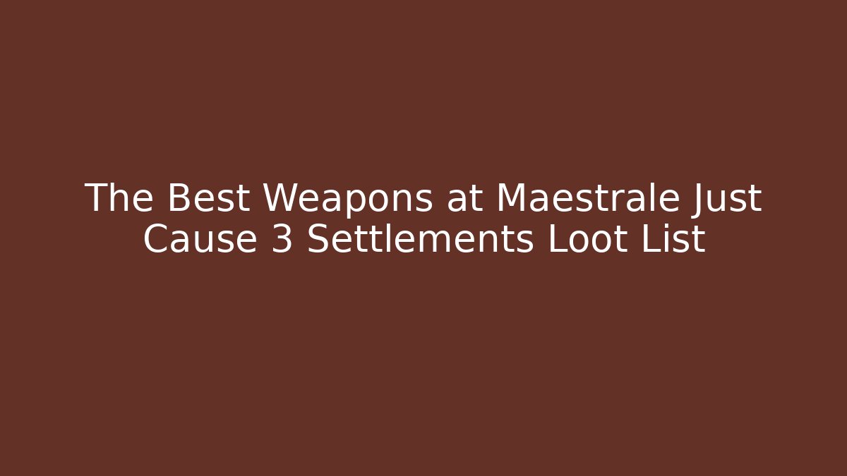 The Best Weapons at Maestrale Just Cause 3 Settlements Loot List