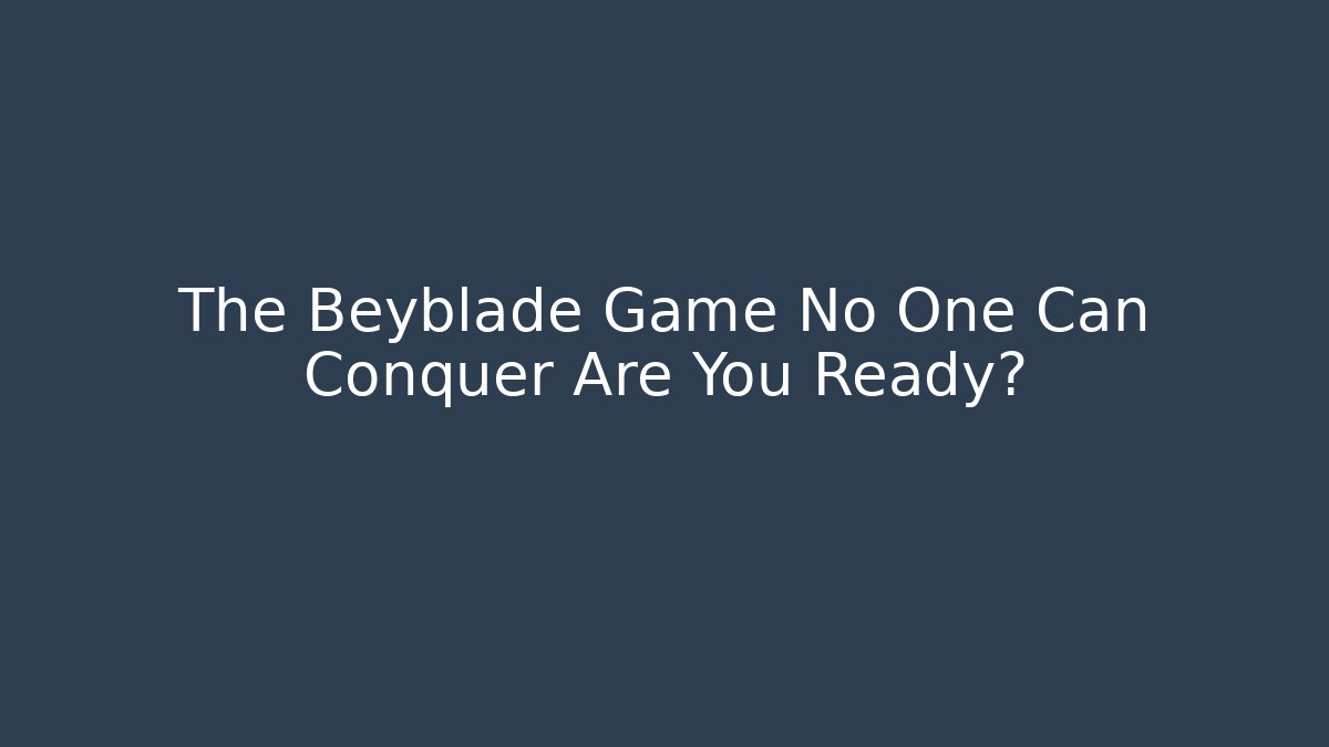 The Beyblade Game No One Can Conquer Are You Ready?