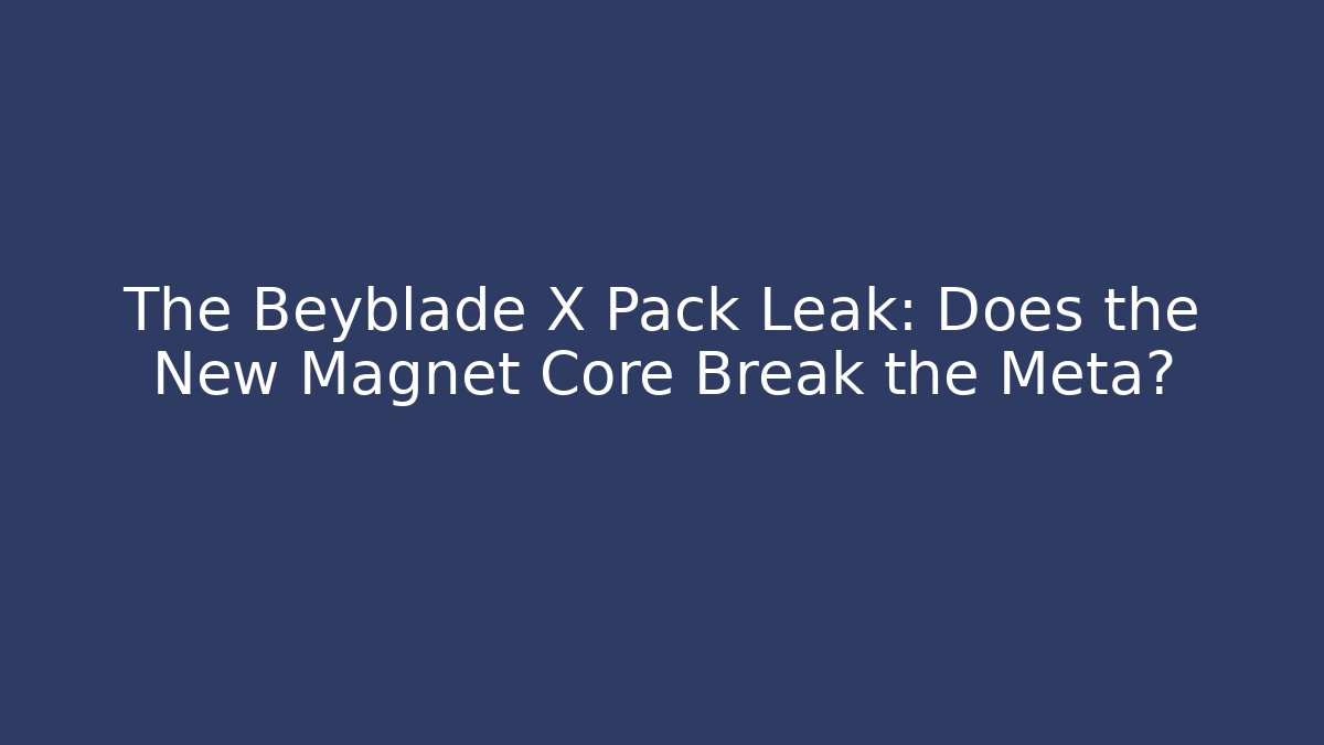 The Beyblade X Pack Leak: Does the New Magnet Core Break the Meta?
