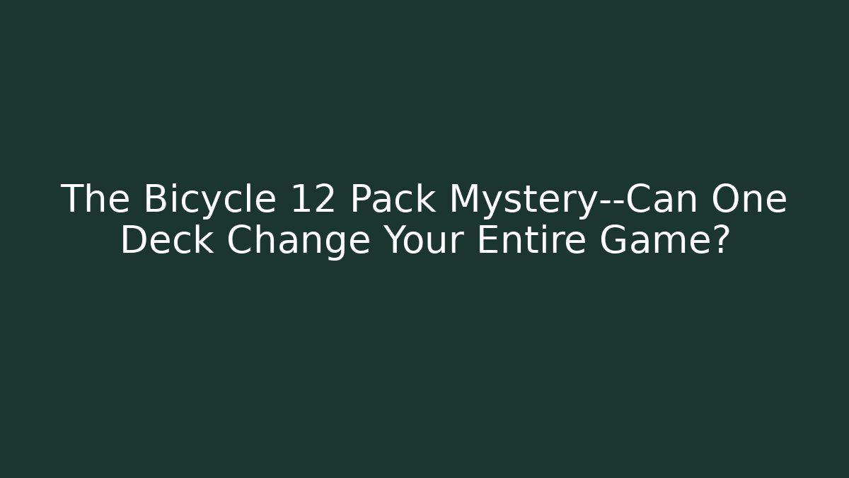 The Bicycle 12 Pack Mystery—Can One Deck Change Your Entire Game?