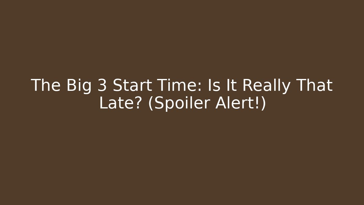 The Big 3 Start Time: Is It Really That Late? (Spoiler Alert!)