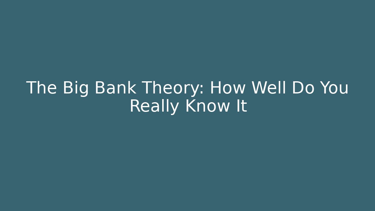 The Big Bank Theory: How Well Do You Really Know It
