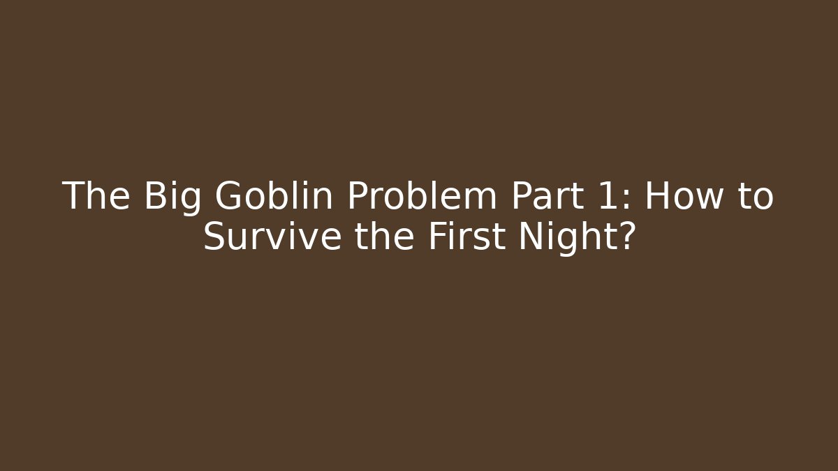 The Big Goblin Problem Part 1: How to Survive the First Night?