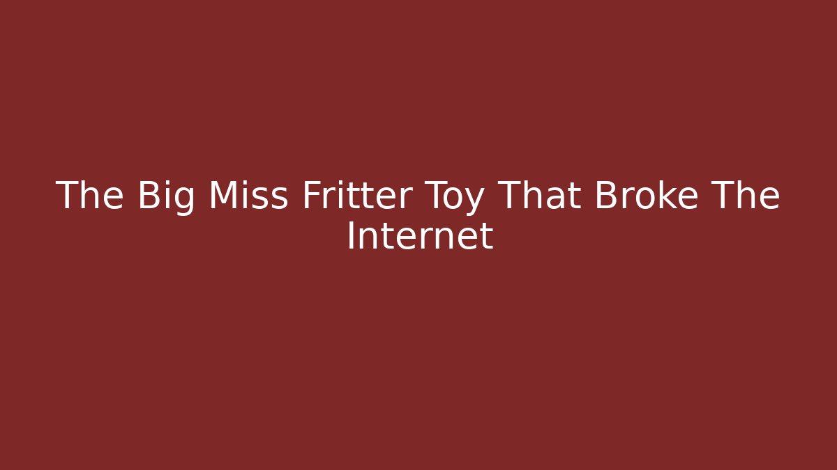 The Big Miss Fritter Toy That Broke The Internet
