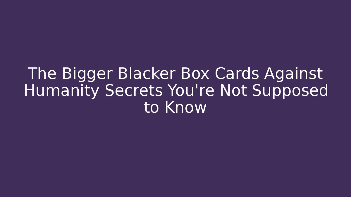 The Bigger Blacker Box Cards Against Humanity Secrets You're Not Supposed to Know