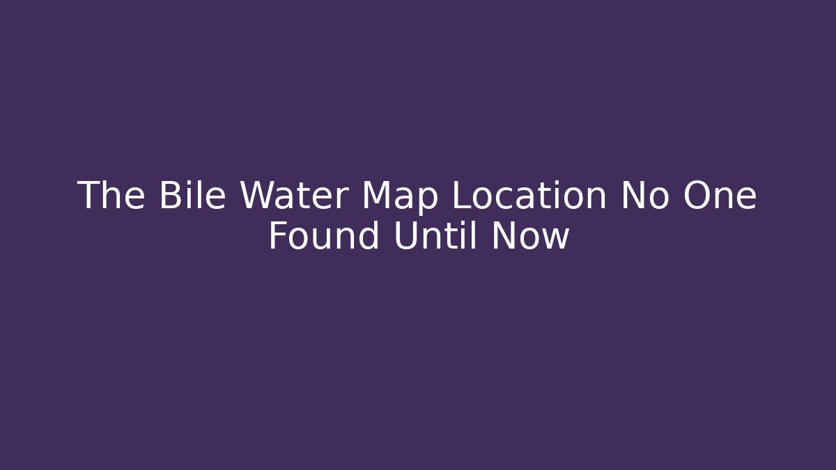 The Bile Water Map Location No One Found Until Now