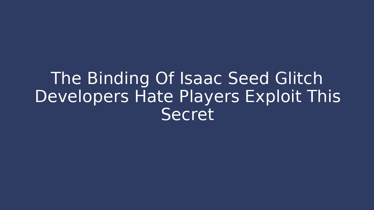 The Binding Of Isaac Seed Glitch Developers Hate Players Exploit This Secret