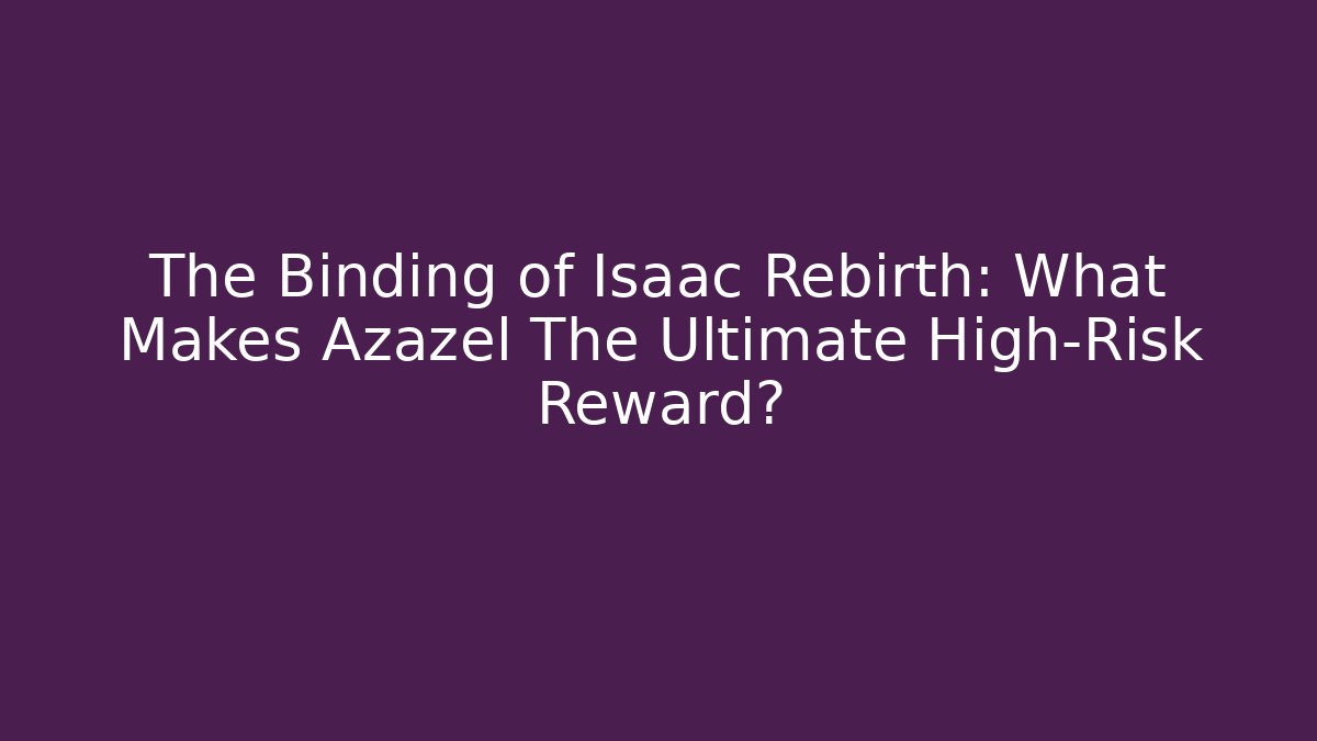 The Binding of Isaac Rebirth: What Makes Azazel The Ultimate High-Risk Reward?