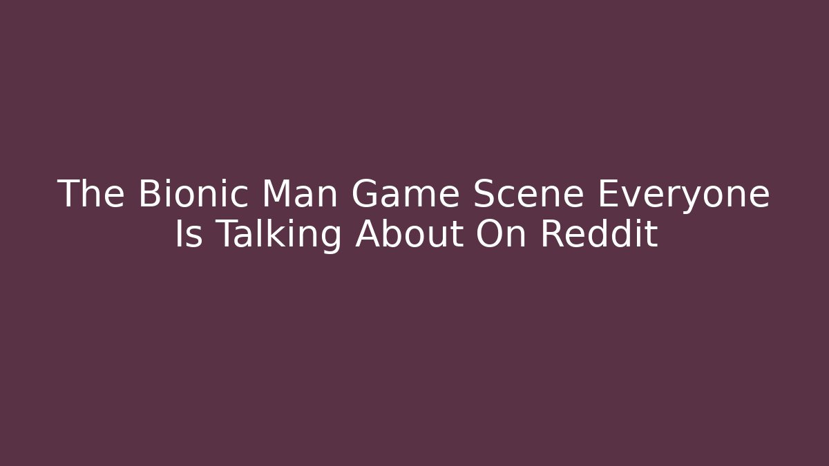 The Bionic Man Game Scene Everyone Is Talking About On Reddit - Critter Realm