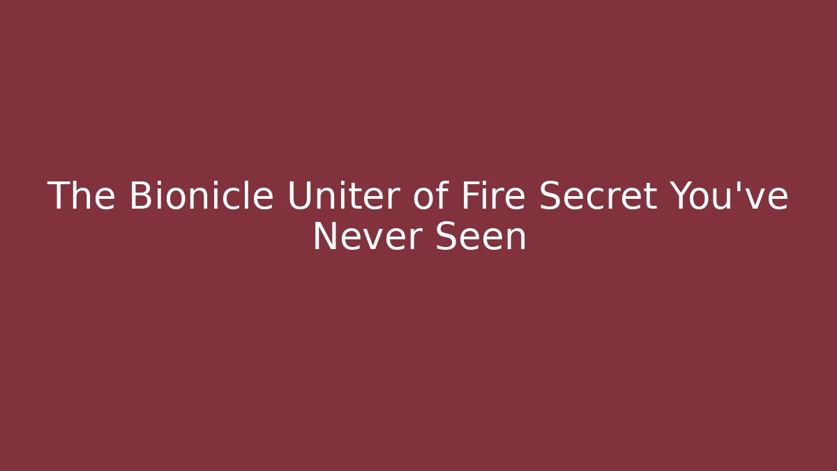 The Bionicle Uniter of Fire Secret You’ve Never Seen