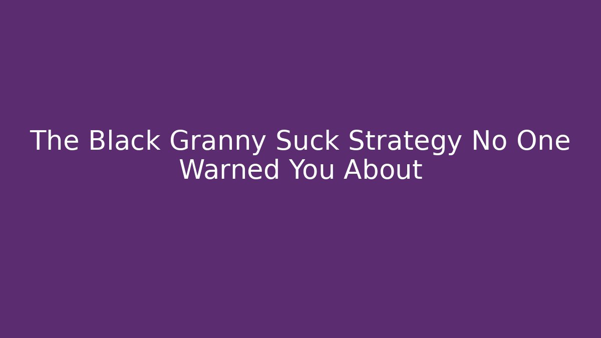 The Black Granny Suck Strategy No One Warned You About