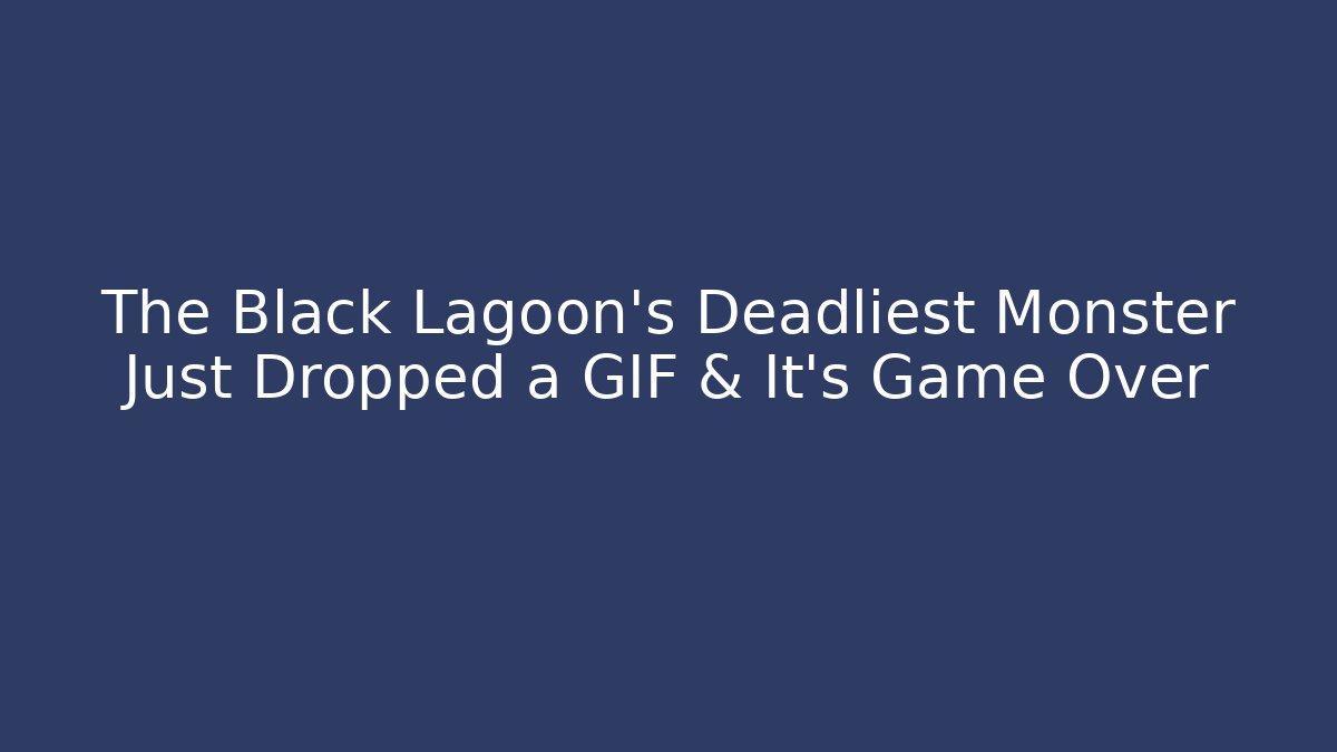 The Black Lagoon's Deadliest Monster Just Dropped a GIF & It's Game Over