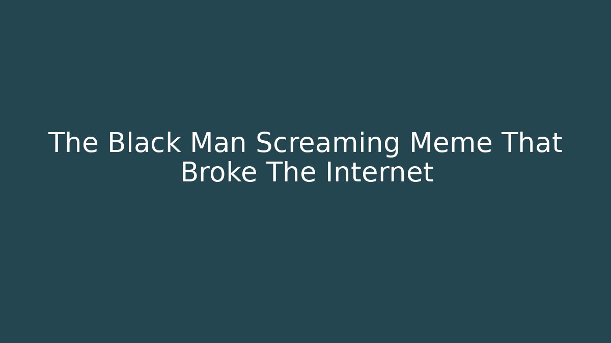 The Black Man Screaming Meme That Broke The Internet