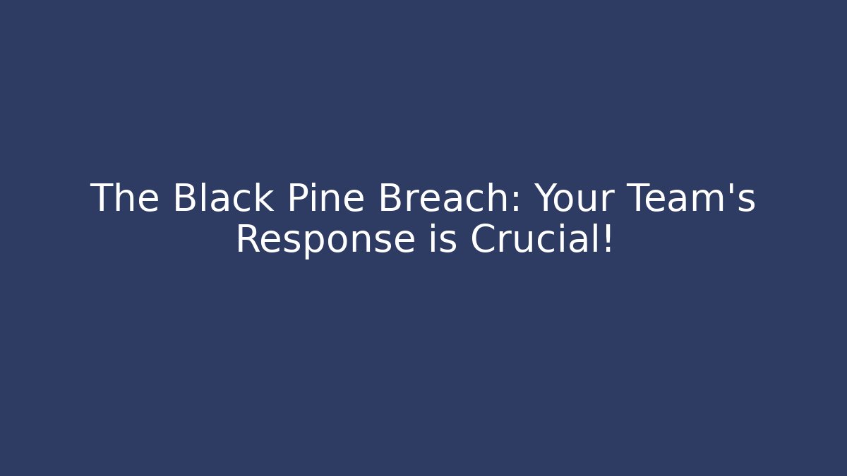 The Black Pine Breach: Your Team’s Response is Crucial!