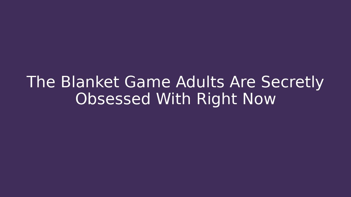 The Blanket Game Adults Are Secretly Obsessed With Right Now