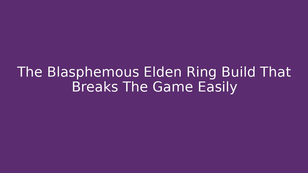 The Blasphemous Elden Ring Build That Breaks The Game Easily