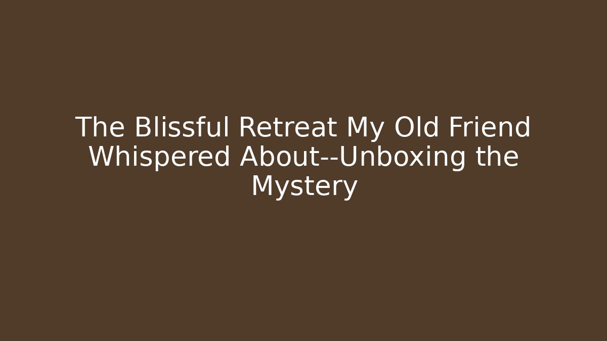 The Blissful Retreat My Old Friend Whispered About—Unboxing the Mystery