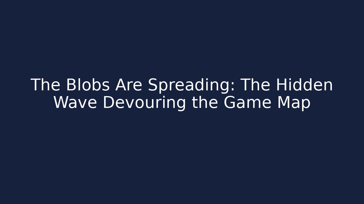 The Blobs Are Spreading: The Hidden Wave Devouring the Game Map