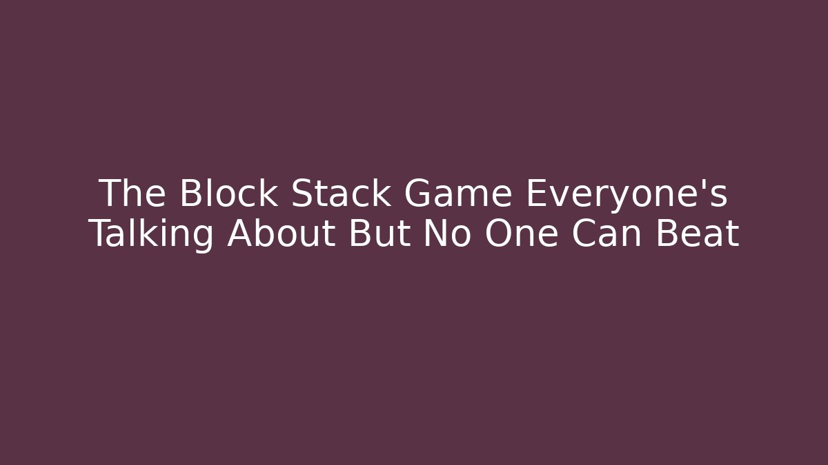 The Block Stack Game Everyone’s Talking About But No One Can Beat