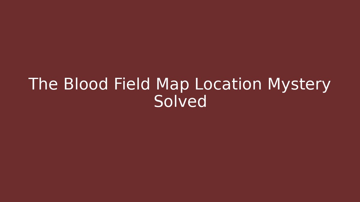 The Blood Field Map Location Mystery Solved