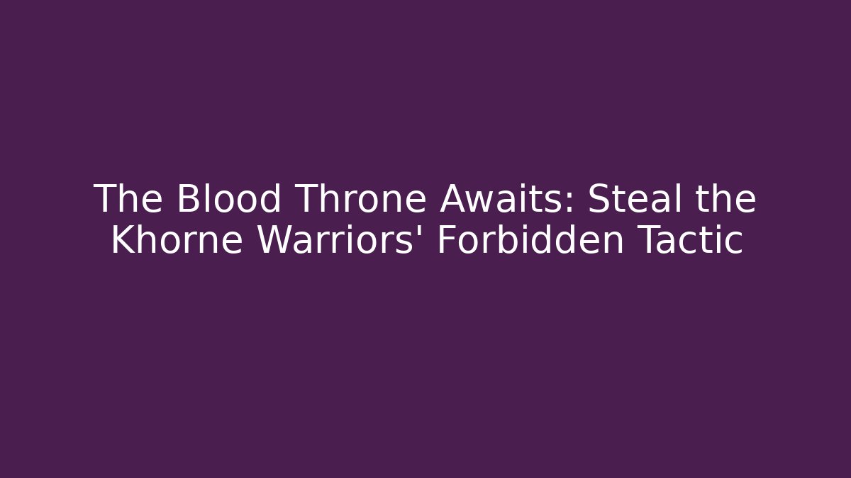 The Blood Throne Awaits: Steal the Khorne Warriors' Forbidden Tactic