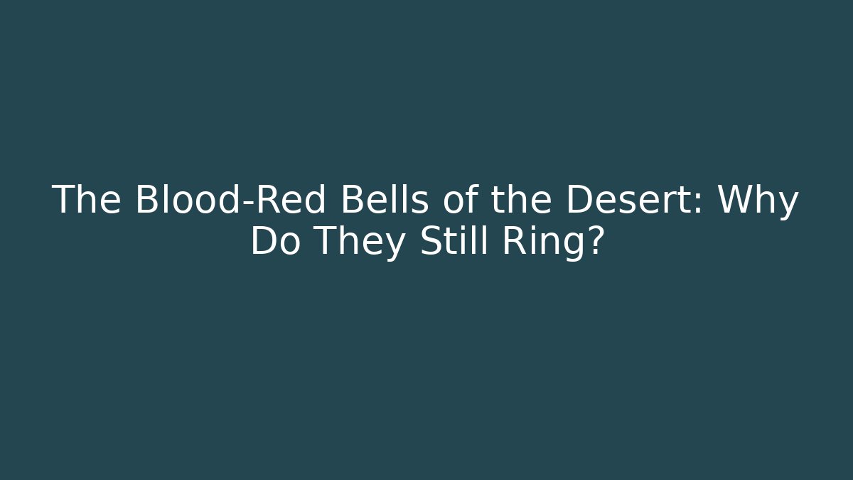 The Blood-Red Bells of the Desert: Why Do They Still Ring?