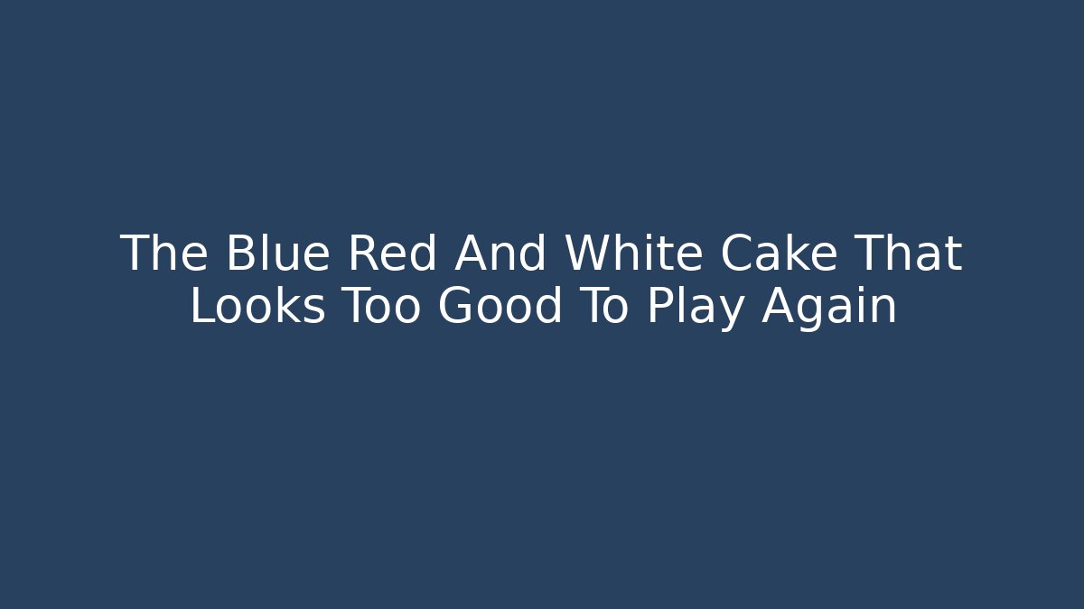 The Blue Red And White Cake That Looks Too Good To Play Again