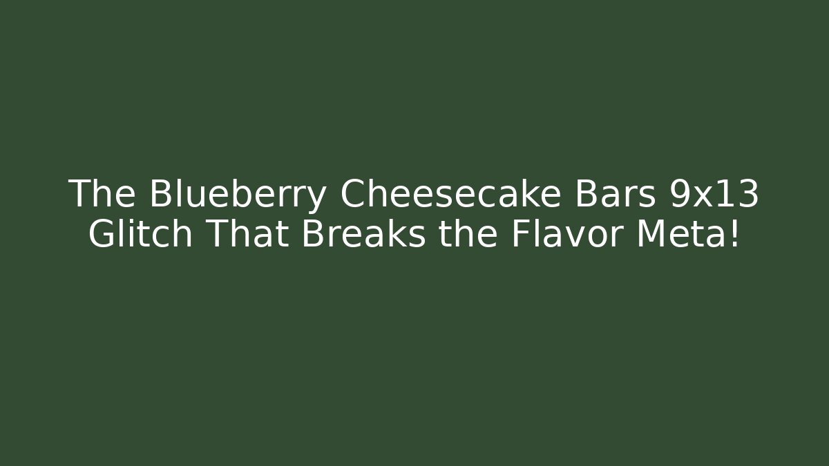 The Blueberry Cheesecake Bars 9x13 Glitch That Breaks the Flavor Meta!