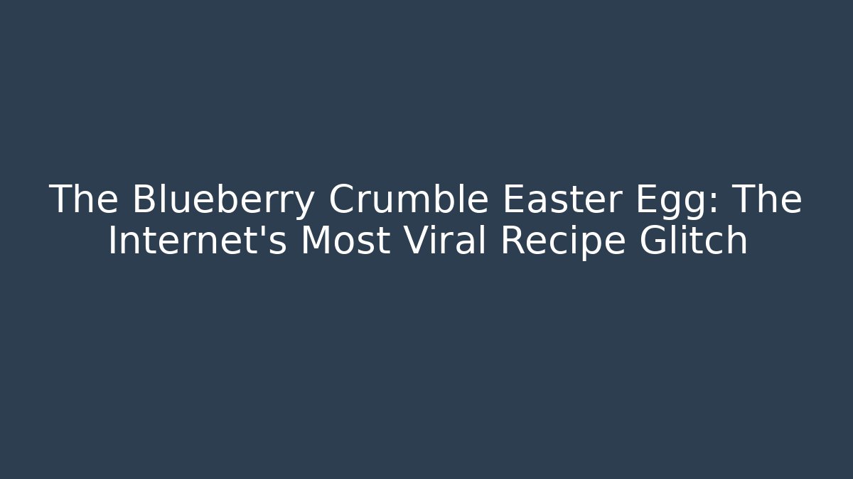 The Blueberry Crumble Easter Egg: The Internet's Most Viral Recipe Glitch