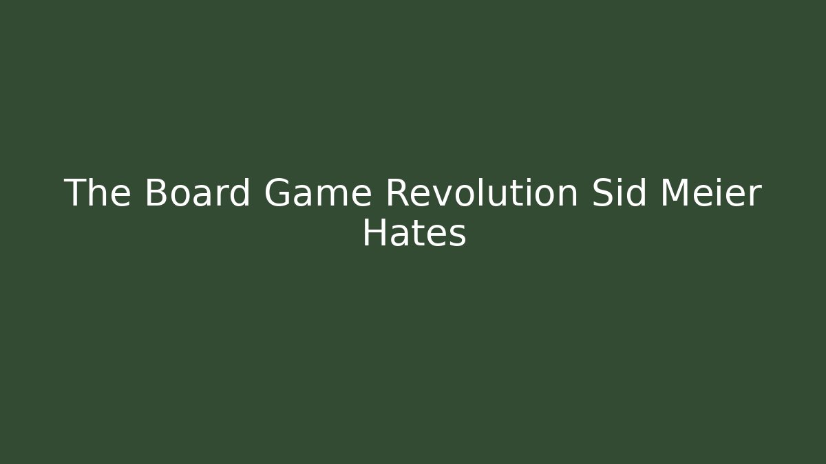 The Board Game Revolution Sid Meier Hates