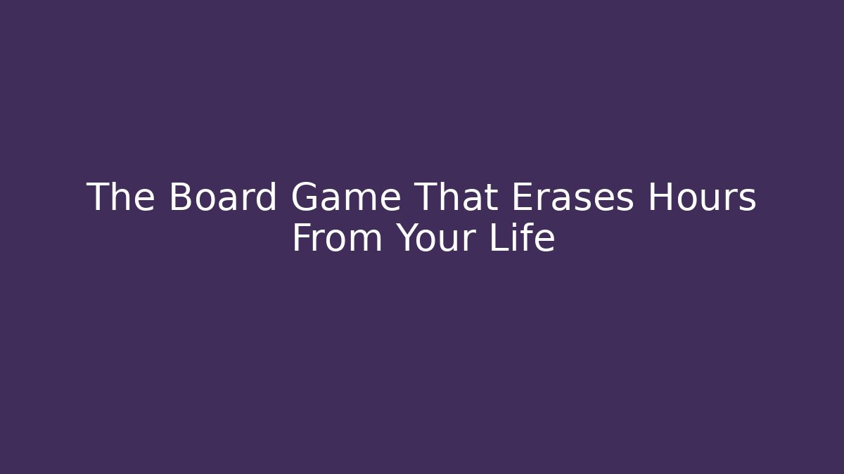 The Board Game That Erases Hours From Your Life