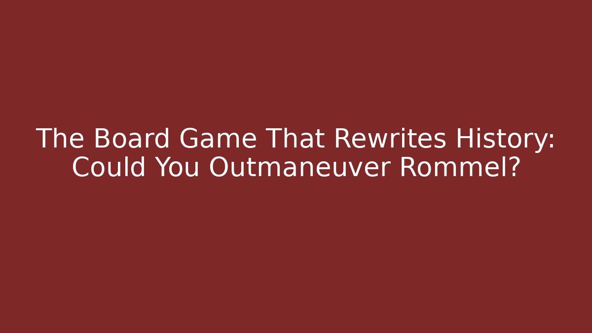 The Board Game That Rewrites History: Could You Outmaneuver Rommel?