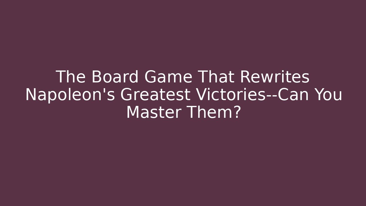 The Board Game That Rewrites Napoleon’s Greatest Victories—Can You Master Them?