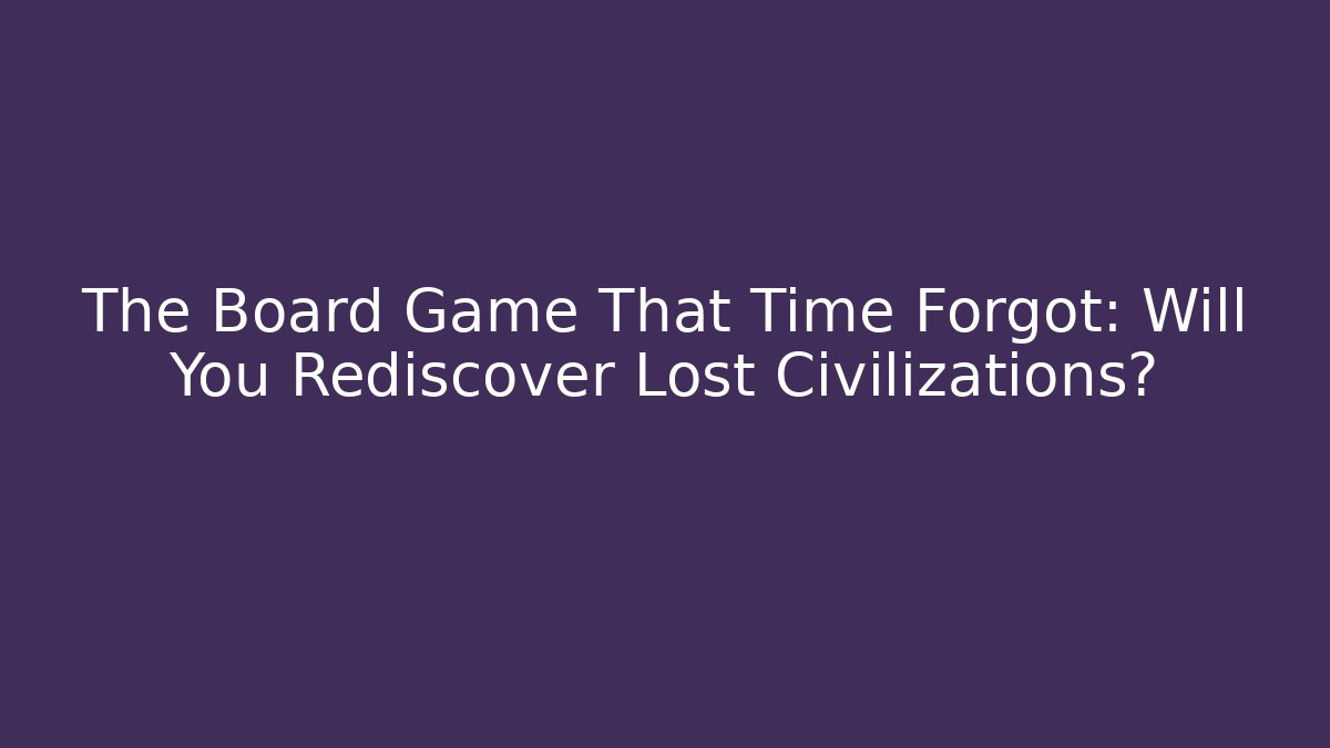 The Board Game That Time Forgot: Will You Rediscover Lost Civilizations?