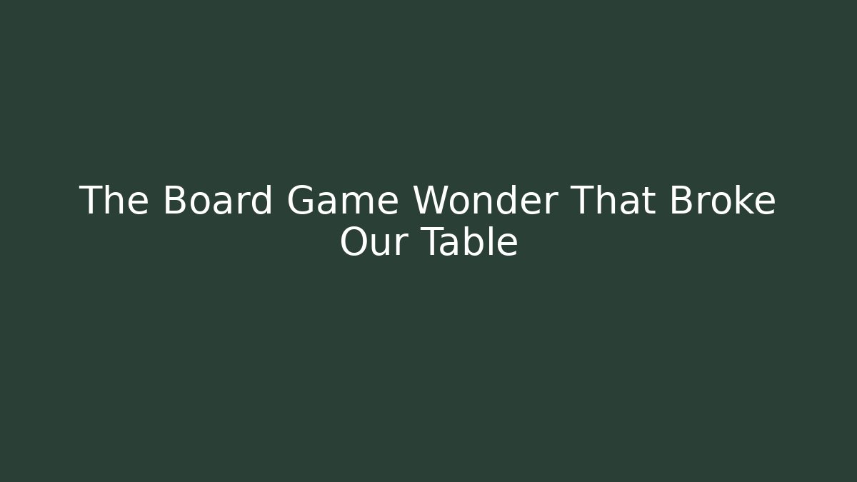 The Board Game Wonder That Broke Our Table