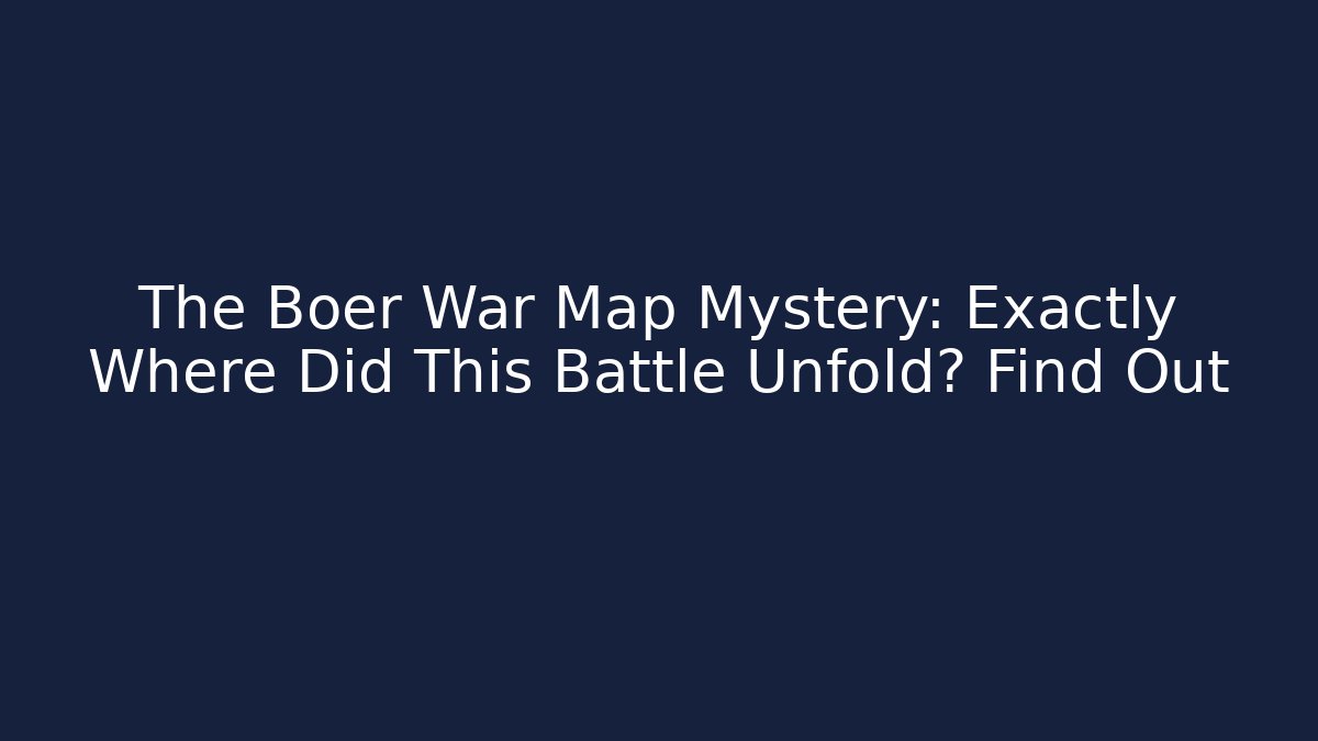 The Boer War Map Mystery: Exactly Where Did This Battle Unfold? Find Out