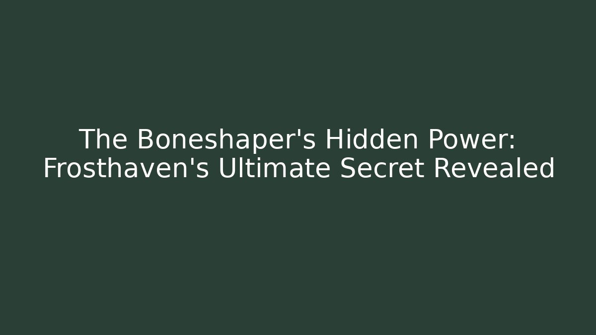 The Boneshaper's Hidden Power: Frosthaven's Ultimate Secret Revealed