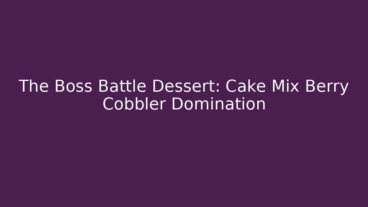 The Boss Battle Dessert: Cake Mix Berry Cobbler Domination