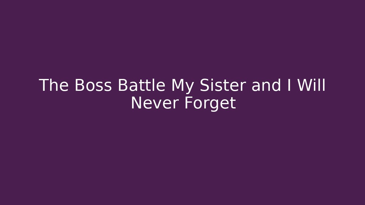 The Boss Battle My Sister and I Will Never Forget