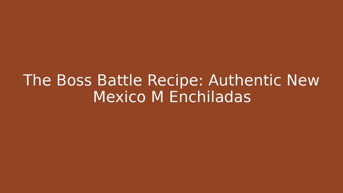 The Boss Battle Recipe: Authentic New Mexico M Enchiladas